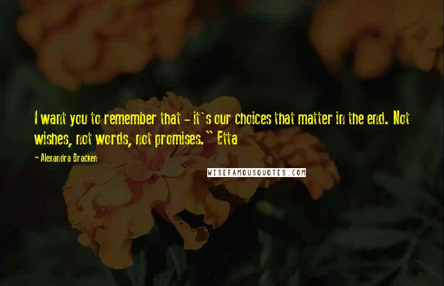 Alexandra Bracken Quotes: I want you to remember that - it's our choices that matter in the end. Not wishes, not words, not promises." Etta