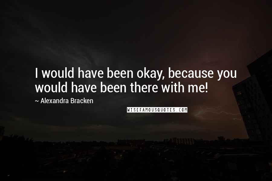 Alexandra Bracken Quotes: I would have been okay, because you would have been there with me!