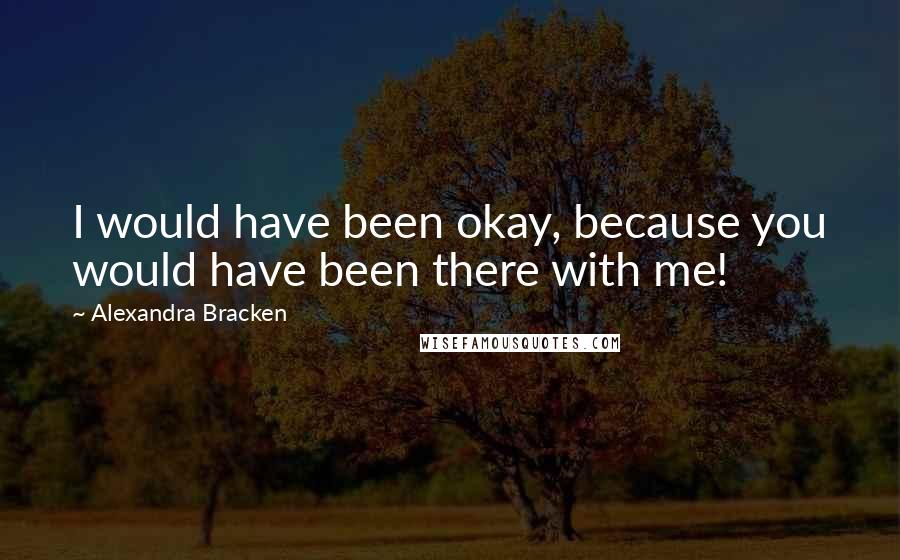 Alexandra Bracken Quotes: I would have been okay, because you would have been there with me!