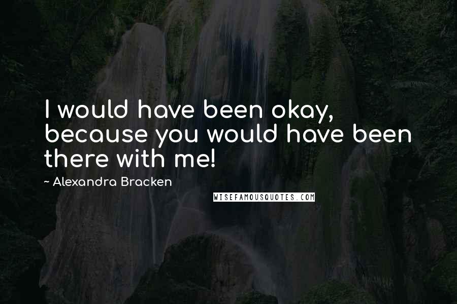 Alexandra Bracken Quotes: I would have been okay, because you would have been there with me!