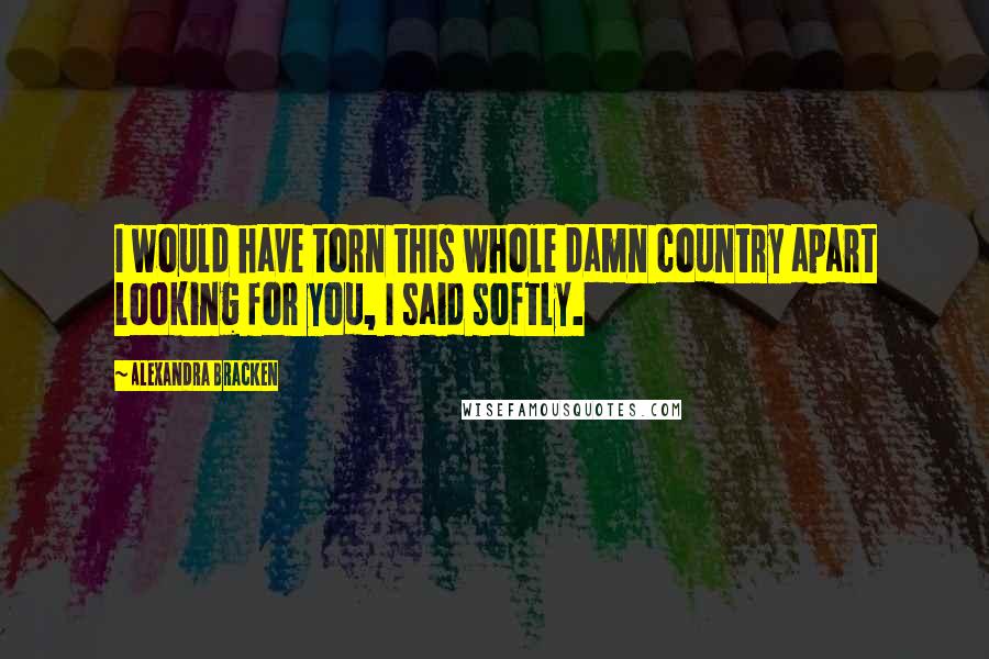 Alexandra Bracken Quotes: I would have torn this whole damn country apart looking for you, I said softly.