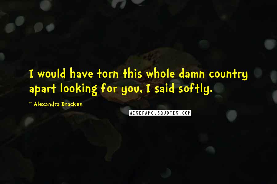 Alexandra Bracken Quotes: I would have torn this whole damn country apart looking for you, I said softly.