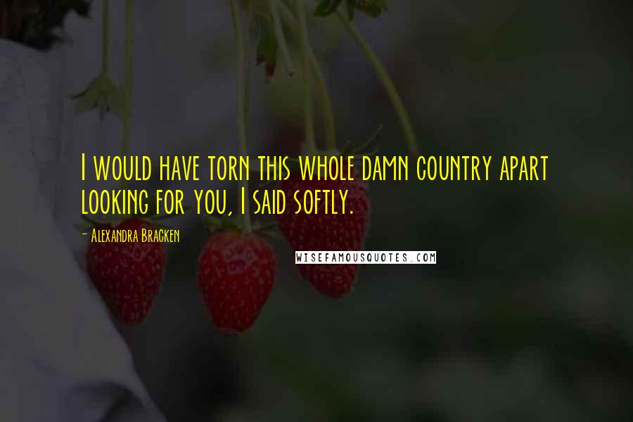 Alexandra Bracken Quotes: I would have torn this whole damn country apart looking for you, I said softly.