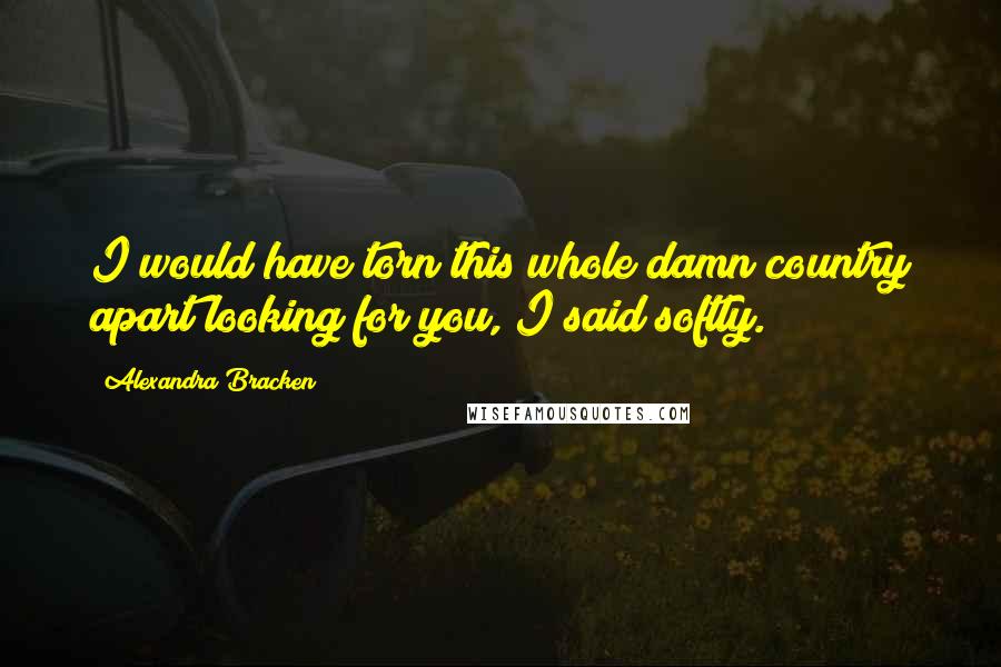 Alexandra Bracken Quotes: I would have torn this whole damn country apart looking for you, I said softly.
