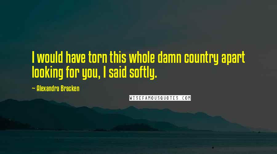 Alexandra Bracken Quotes: I would have torn this whole damn country apart looking for you, I said softly.