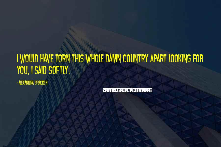 Alexandra Bracken Quotes: I would have torn this whole damn country apart looking for you, I said softly.