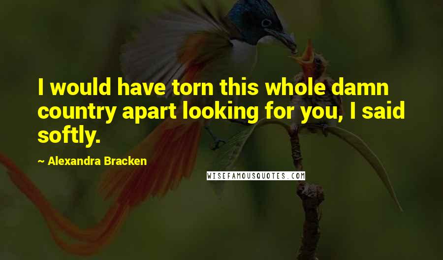 Alexandra Bracken Quotes: I would have torn this whole damn country apart looking for you, I said softly.