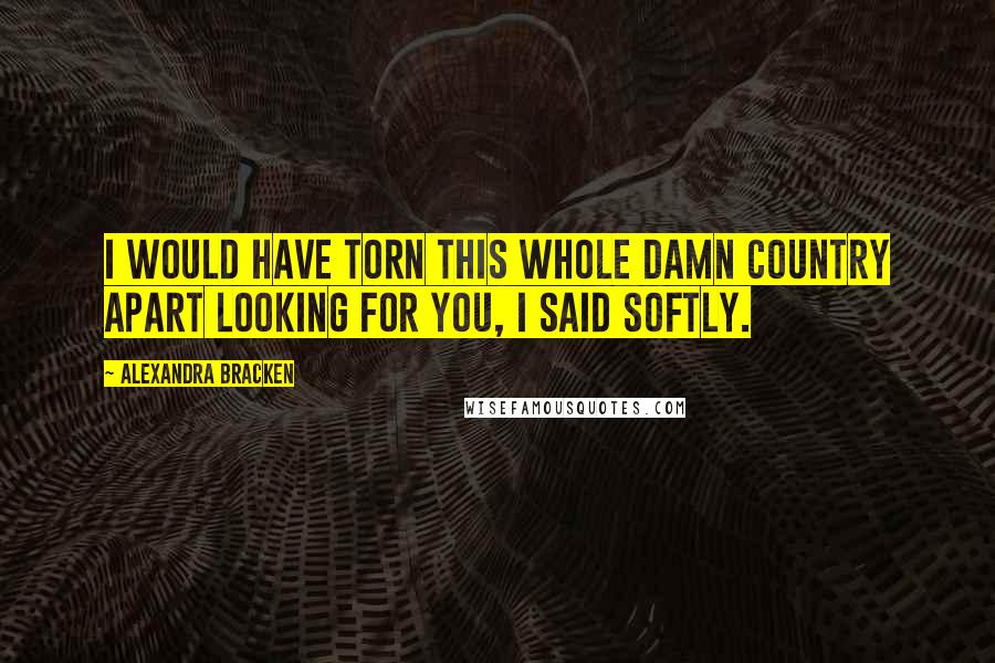 Alexandra Bracken Quotes: I would have torn this whole damn country apart looking for you, I said softly.