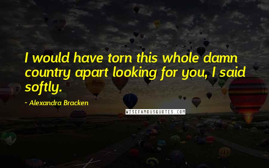Alexandra Bracken Quotes: I would have torn this whole damn country apart looking for you, I said softly.