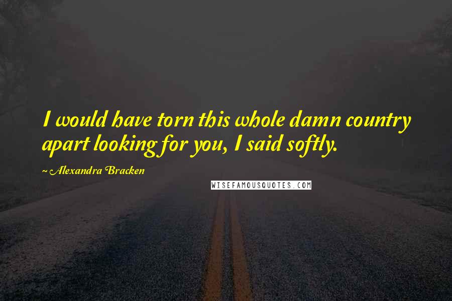 Alexandra Bracken Quotes: I would have torn this whole damn country apart looking for you, I said softly.