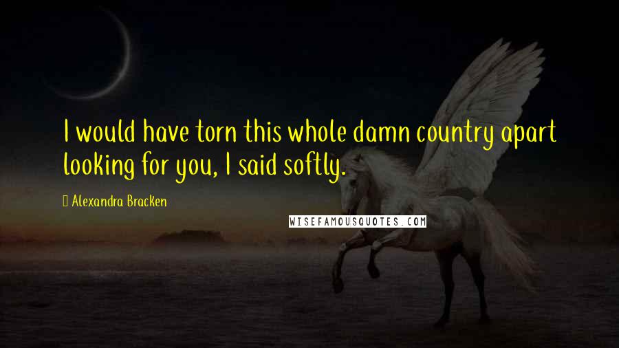 Alexandra Bracken Quotes: I would have torn this whole damn country apart looking for you, I said softly.