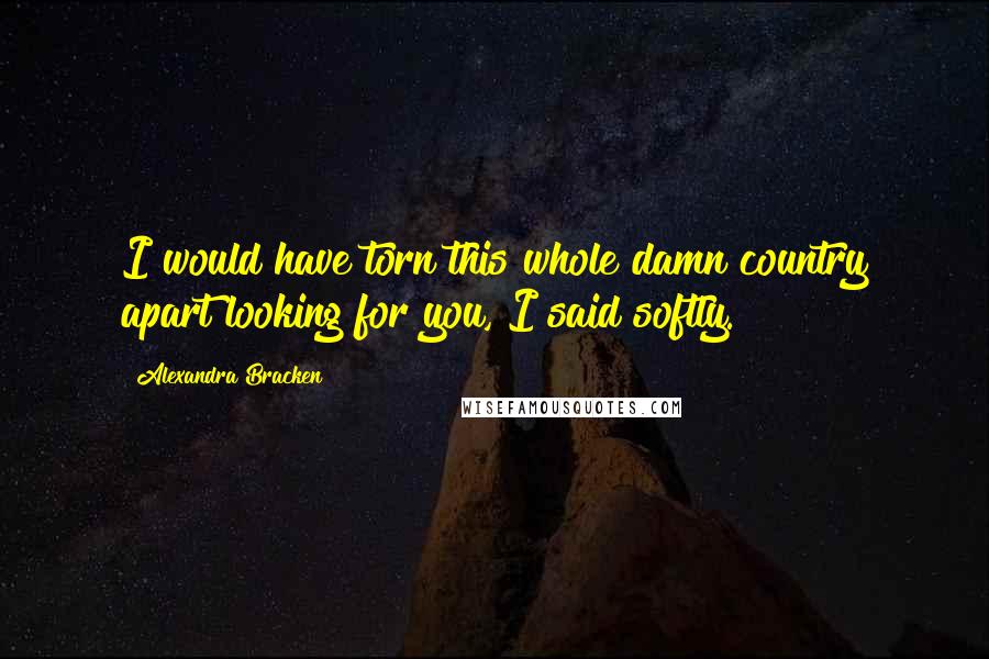 Alexandra Bracken Quotes: I would have torn this whole damn country apart looking for you, I said softly.
