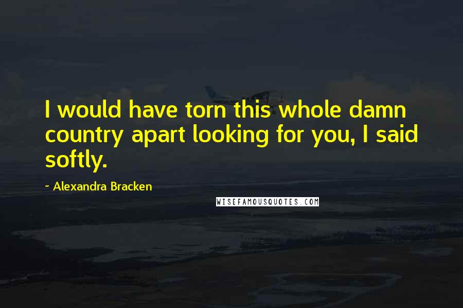 Alexandra Bracken Quotes: I would have torn this whole damn country apart looking for you, I said softly.