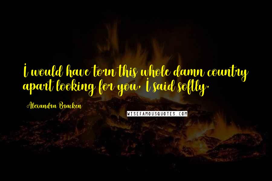 Alexandra Bracken Quotes: I would have torn this whole damn country apart looking for you, I said softly.