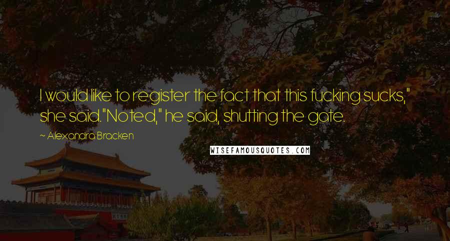 Alexandra Bracken Quotes: I would like to register the fact that this fucking sucks," she said."Noted," he said, shutting the gate.