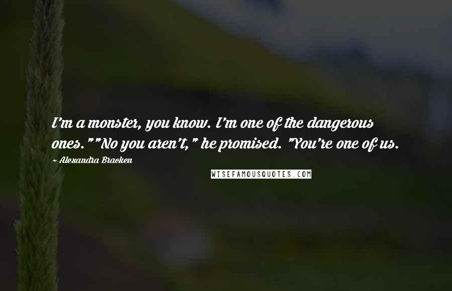 Alexandra Bracken Quotes: I'm a monster, you know. I'm one of the dangerous ones.""No you aren't," he promised. "You're one of us.