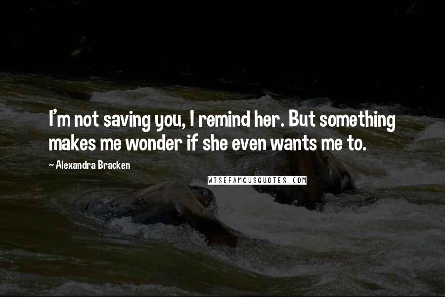 Alexandra Bracken Quotes: I'm not saving you, I remind her. But something makes me wonder if she even wants me to.