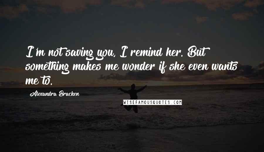 Alexandra Bracken Quotes: I'm not saving you, I remind her. But something makes me wonder if she even wants me to.