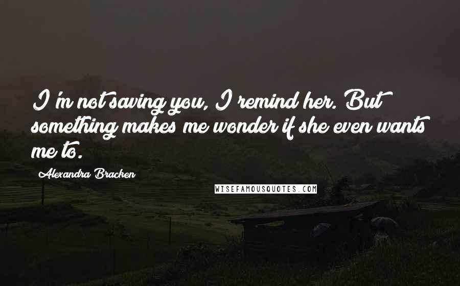 Alexandra Bracken Quotes: I'm not saving you, I remind her. But something makes me wonder if she even wants me to.