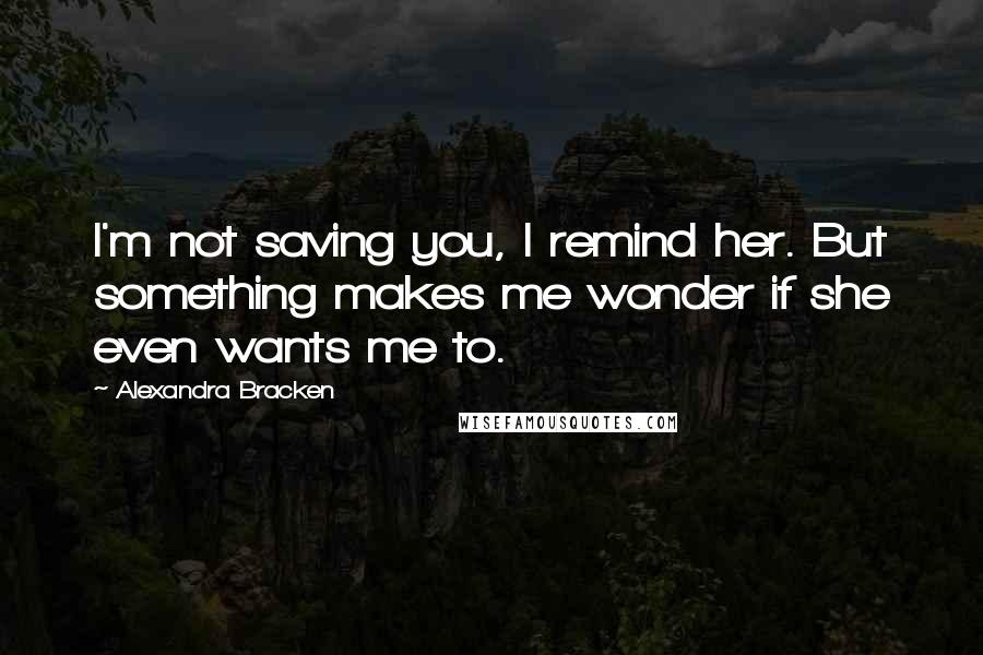 Alexandra Bracken Quotes: I'm not saving you, I remind her. But something makes me wonder if she even wants me to.