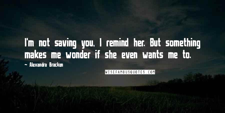 Alexandra Bracken Quotes: I'm not saving you, I remind her. But something makes me wonder if she even wants me to.