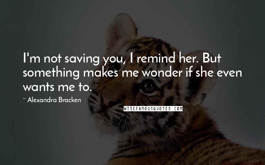 Alexandra Bracken Quotes: I'm not saving you, I remind her. But something makes me wonder if she even wants me to.