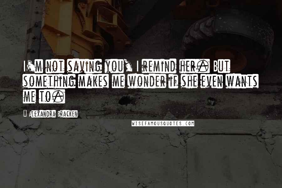 Alexandra Bracken Quotes: I'm not saving you, I remind her. But something makes me wonder if she even wants me to.