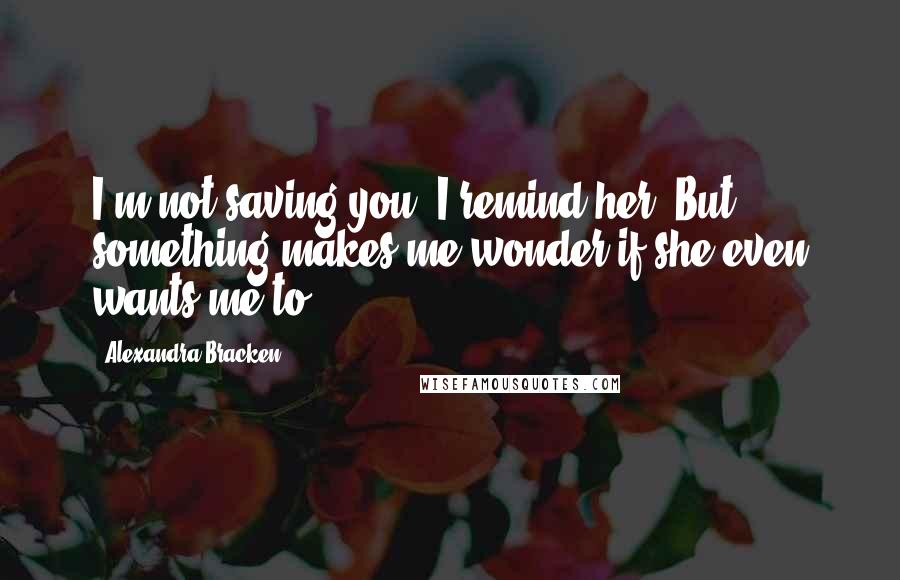 Alexandra Bracken Quotes: I'm not saving you, I remind her. But something makes me wonder if she even wants me to.