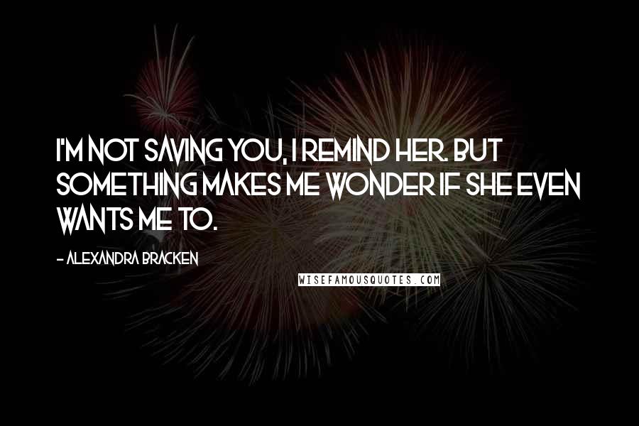 Alexandra Bracken Quotes: I'm not saving you, I remind her. But something makes me wonder if she even wants me to.