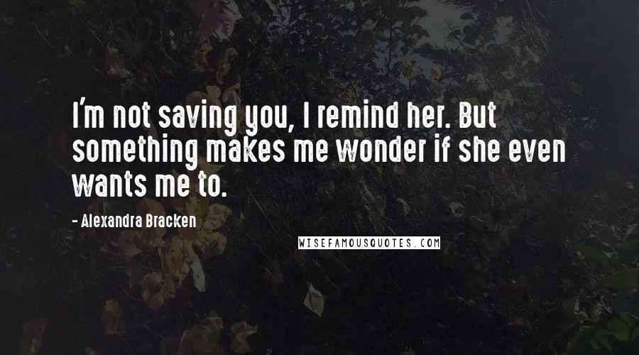 Alexandra Bracken Quotes: I'm not saving you, I remind her. But something makes me wonder if she even wants me to.