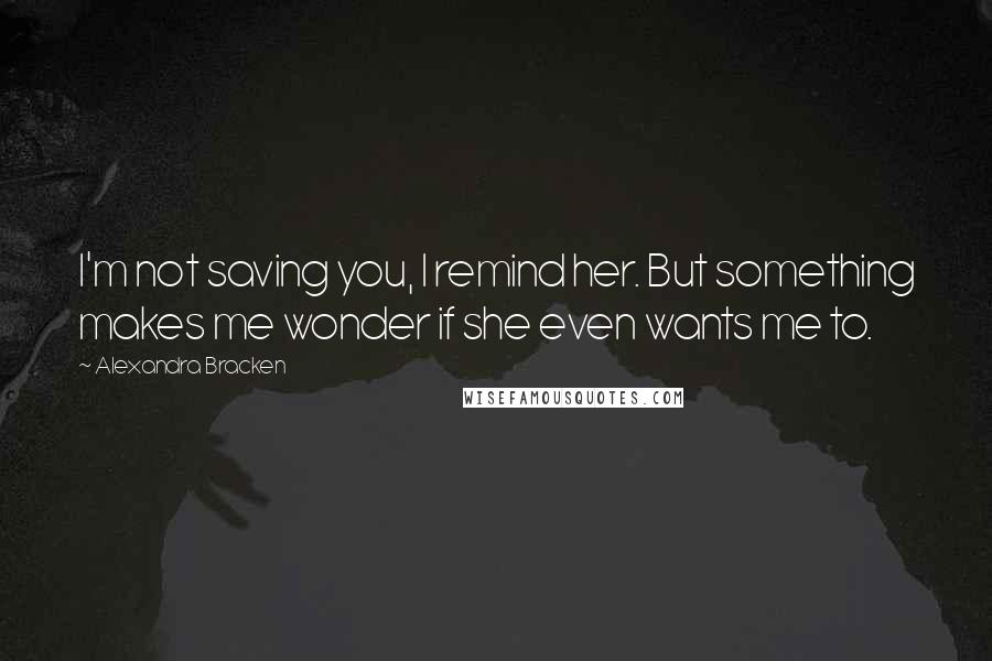 Alexandra Bracken Quotes: I'm not saving you, I remind her. But something makes me wonder if she even wants me to.