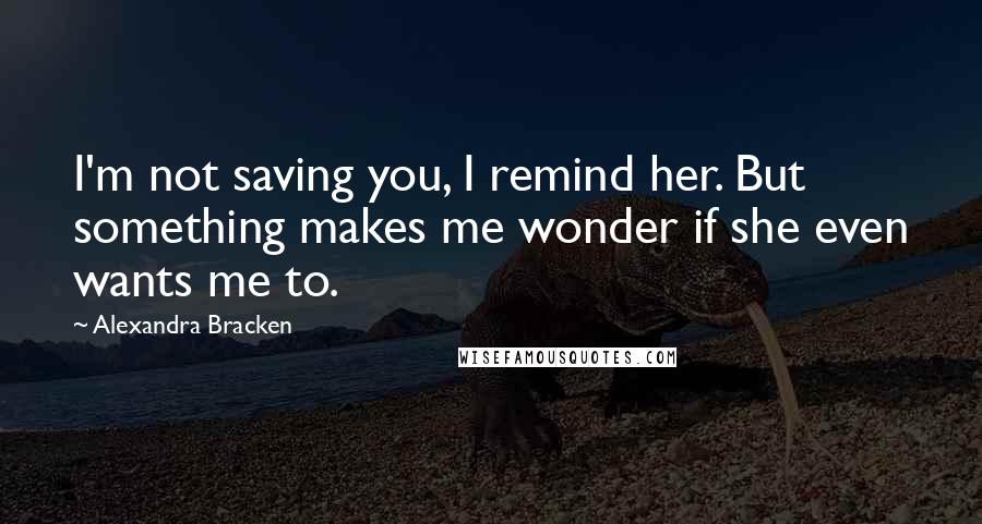 Alexandra Bracken Quotes: I'm not saving you, I remind her. But something makes me wonder if she even wants me to.