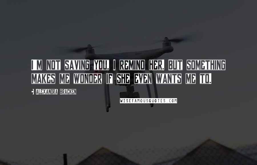 Alexandra Bracken Quotes: I'm not saving you, I remind her. But something makes me wonder if she even wants me to.