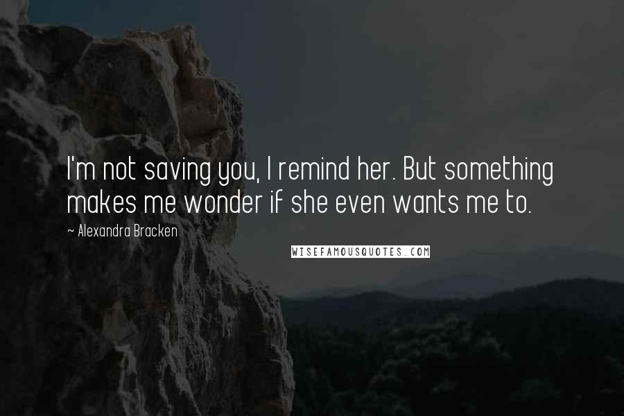 Alexandra Bracken Quotes: I'm not saving you, I remind her. But something makes me wonder if she even wants me to.