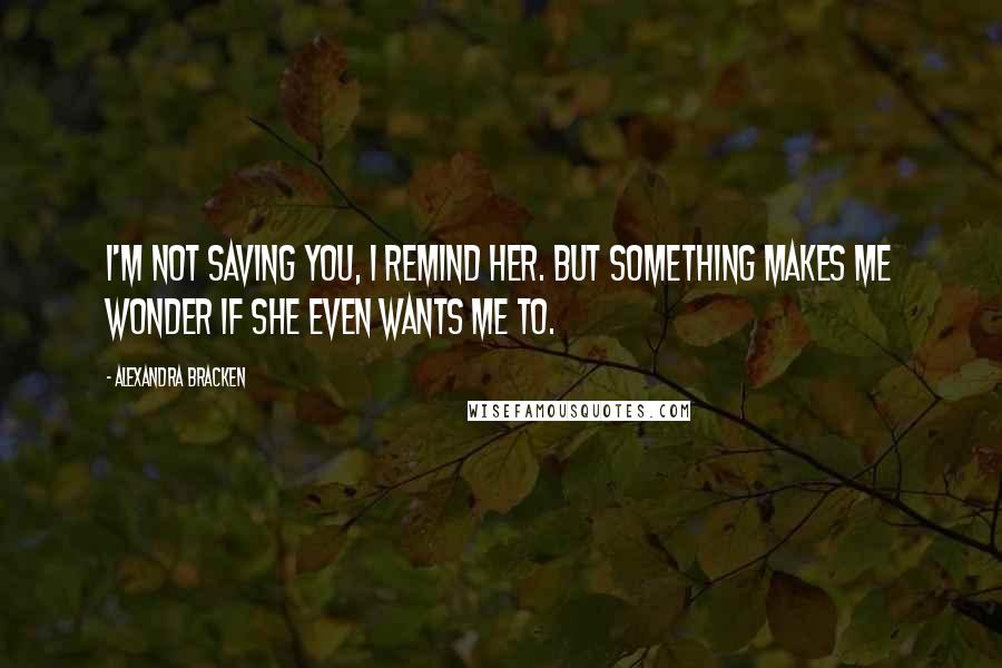 Alexandra Bracken Quotes: I'm not saving you, I remind her. But something makes me wonder if she even wants me to.