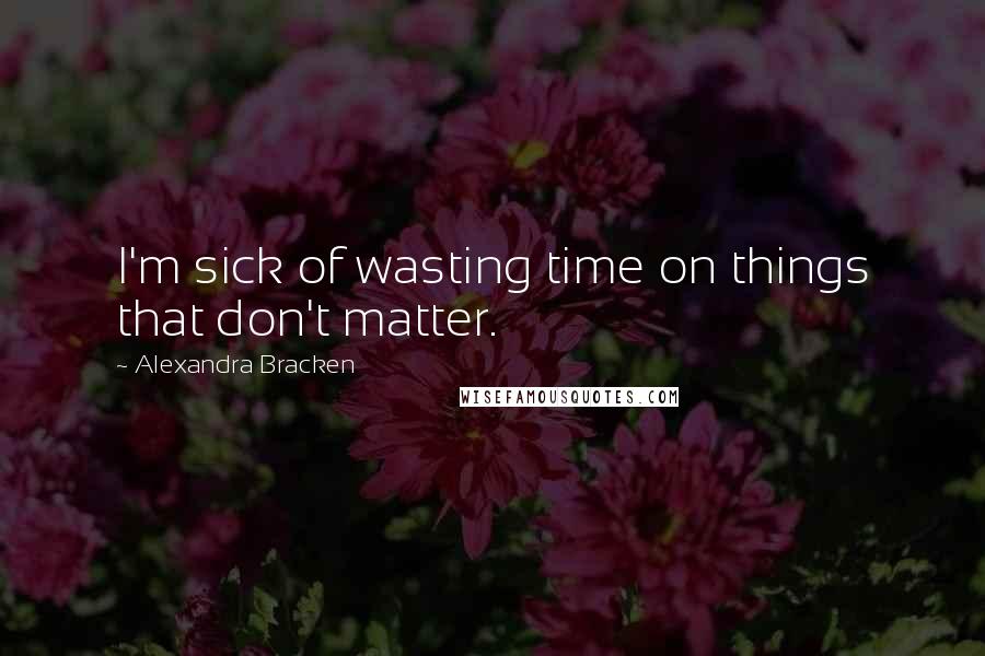 Alexandra Bracken Quotes: I'm sick of wasting time on things that don't matter.