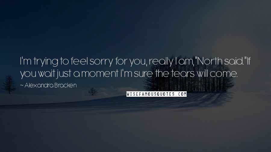 Alexandra Bracken Quotes: I'm trying to feel sorry for you, really I am,"North said."If you wait just a moment I'm sure the tears will come.