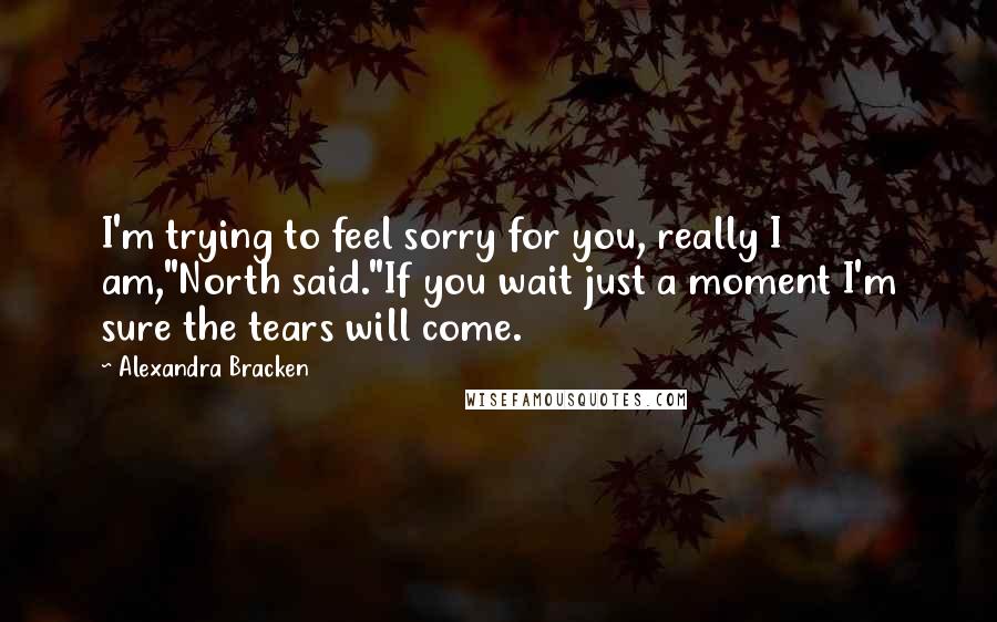 Alexandra Bracken Quotes: I'm trying to feel sorry for you, really I am,"North said."If you wait just a moment I'm sure the tears will come.