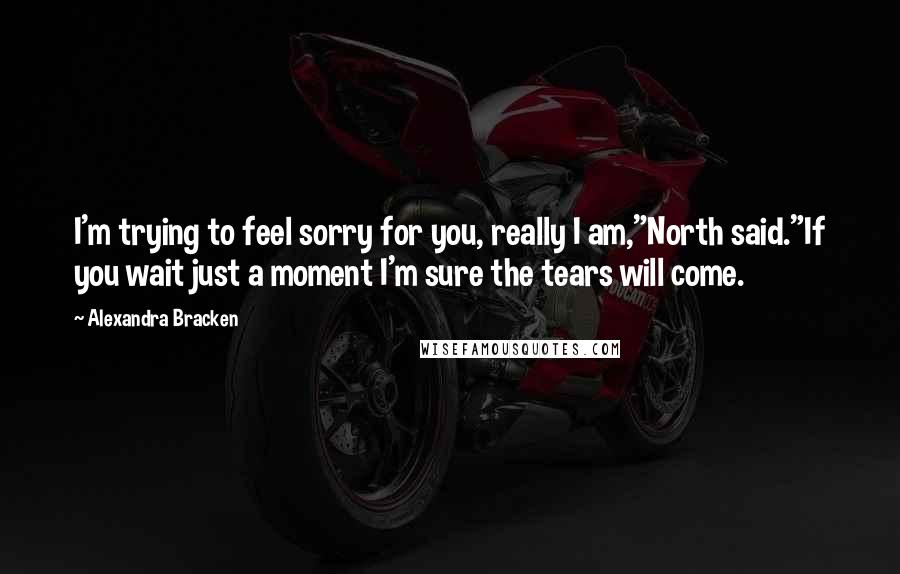 Alexandra Bracken Quotes: I'm trying to feel sorry for you, really I am,"North said."If you wait just a moment I'm sure the tears will come.