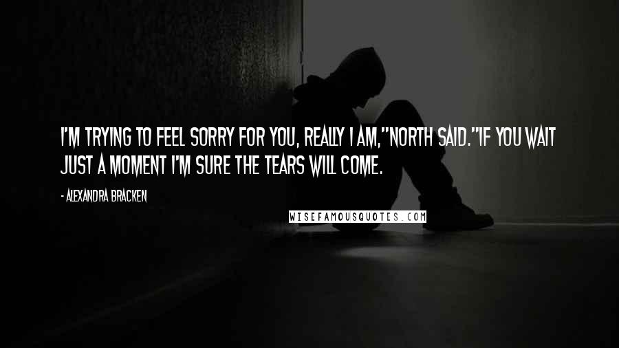 Alexandra Bracken Quotes: I'm trying to feel sorry for you, really I am,"North said."If you wait just a moment I'm sure the tears will come.