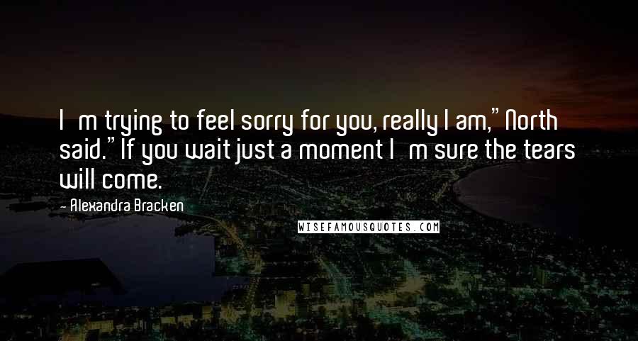 Alexandra Bracken Quotes: I'm trying to feel sorry for you, really I am,"North said."If you wait just a moment I'm sure the tears will come.