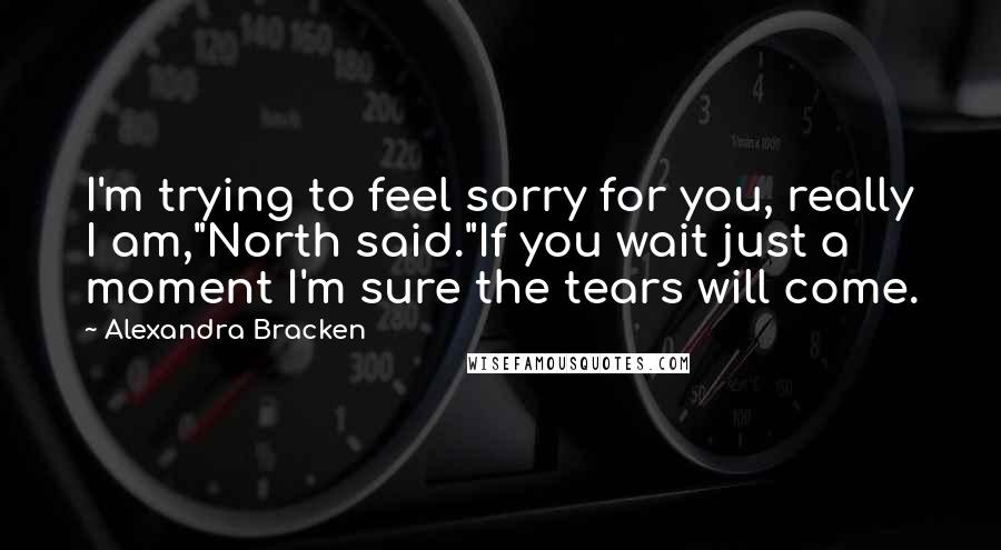 Alexandra Bracken Quotes: I'm trying to feel sorry for you, really I am,"North said."If you wait just a moment I'm sure the tears will come.