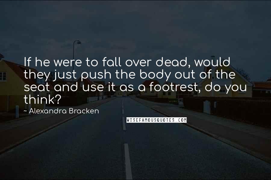 Alexandra Bracken Quotes: If he were to fall over dead, would they just push the body out of the seat and use it as a footrest, do you think?