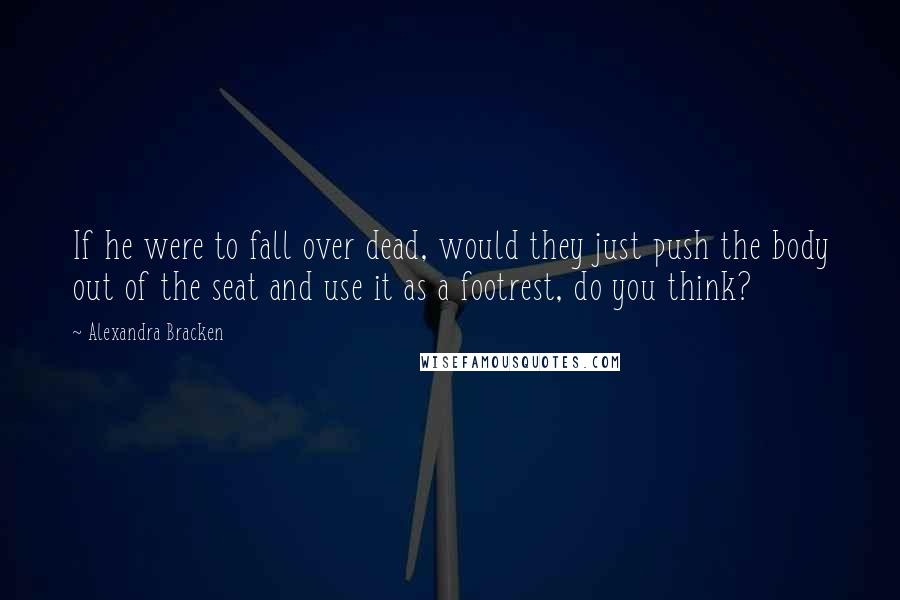 Alexandra Bracken Quotes: If he were to fall over dead, would they just push the body out of the seat and use it as a footrest, do you think?