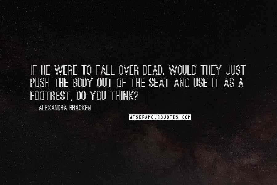 Alexandra Bracken Quotes: If he were to fall over dead, would they just push the body out of the seat and use it as a footrest, do you think?