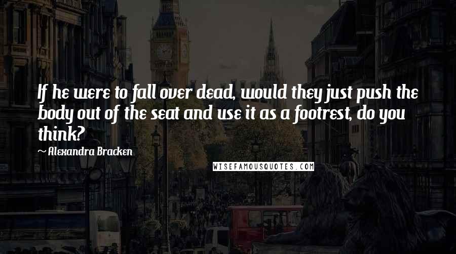 Alexandra Bracken Quotes: If he were to fall over dead, would they just push the body out of the seat and use it as a footrest, do you think?