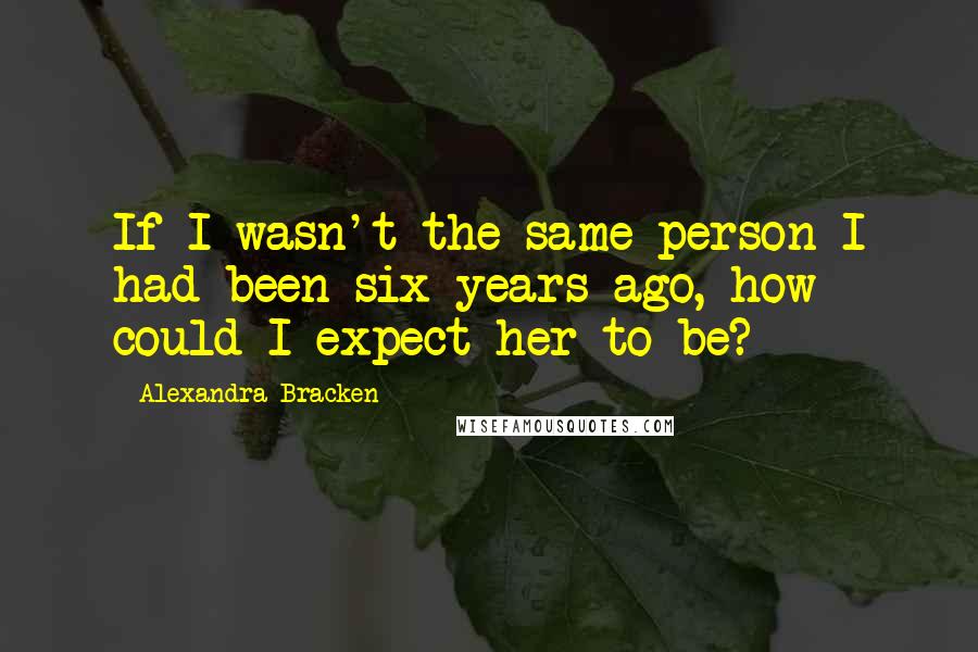 Alexandra Bracken Quotes: If I wasn't the same person I had been six years ago, how could I expect her to be?