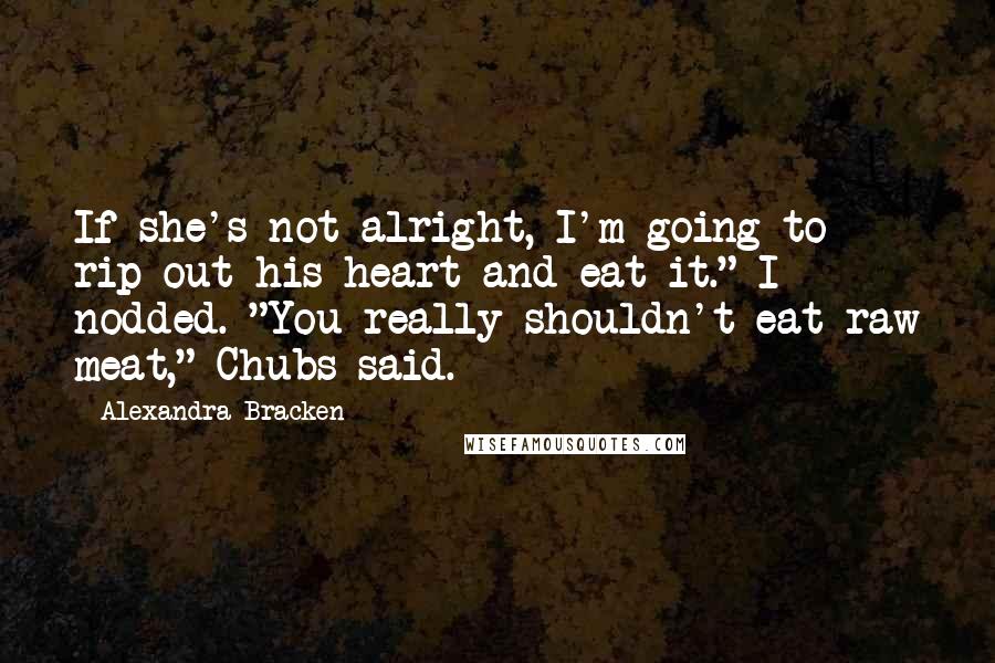 Alexandra Bracken Quotes: If she's not alright, I'm going to rip out his heart and eat it." I nodded. "You really shouldn't eat raw meat," Chubs said.