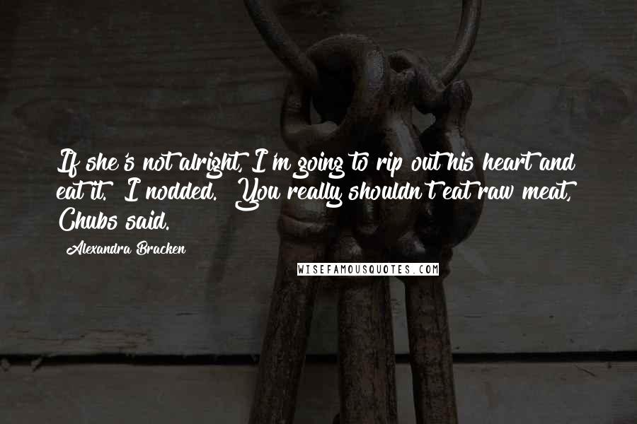 Alexandra Bracken Quotes: If she's not alright, I'm going to rip out his heart and eat it." I nodded. "You really shouldn't eat raw meat," Chubs said.