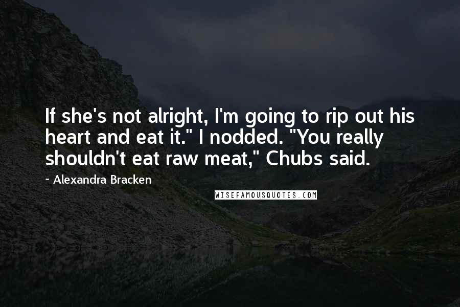 Alexandra Bracken Quotes: If she's not alright, I'm going to rip out his heart and eat it." I nodded. "You really shouldn't eat raw meat," Chubs said.